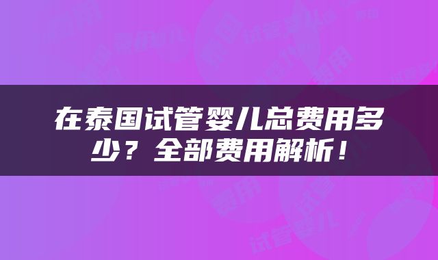 在泰国试管婴儿总费用多少？全部费用解析！