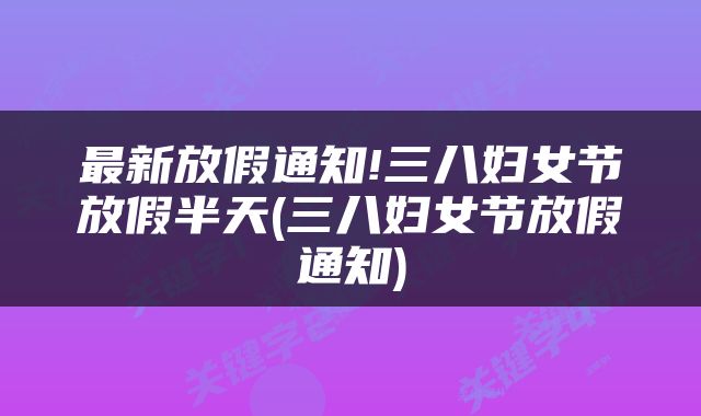 最新放假通知!三八妇女节放假半天(三八妇女节放假通知)