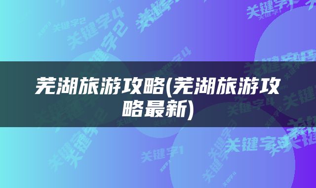 芜湖旅游攻略(芜湖旅游攻略最新)