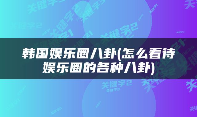 韩国娱乐圈八卦(怎么看待娱乐圈的各种八卦)