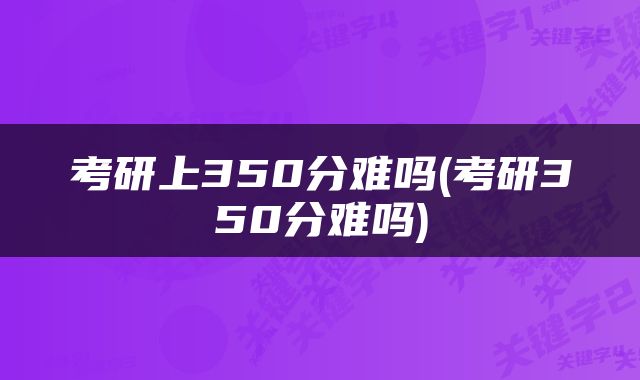 考研上350分难吗(考研350分难吗)