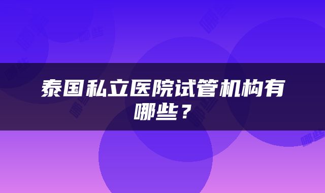 泰国私立医院试管机构有哪些？