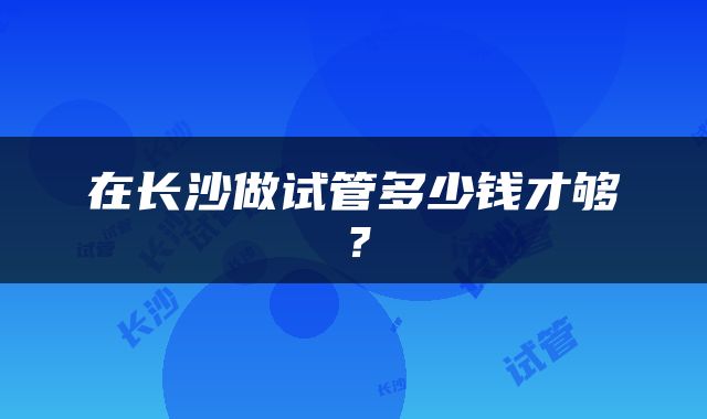 在长沙做试管多少钱才够？