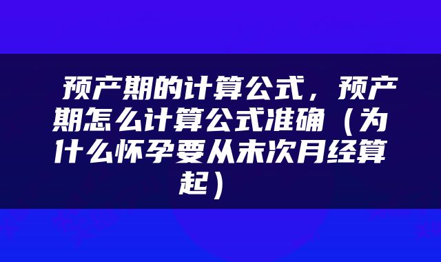  预产期的计算公式，预产期怎么计算公式准确（为什么怀孕要从末次月经算起） 