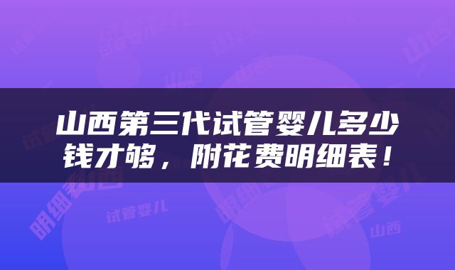 山西第三代试管婴儿多少钱才够，附花费明细表！