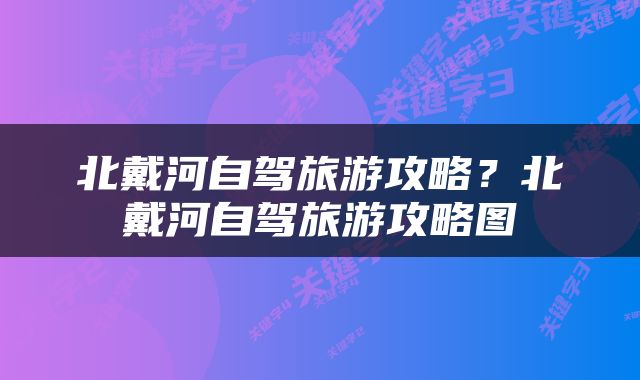 北戴河自驾旅游攻略？北戴河自驾旅游攻略图