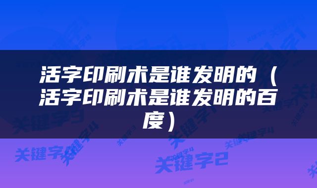 活字印刷术是谁发明的（活字印刷术是谁发明的百度）
