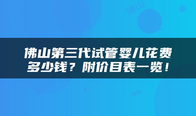 佛山第三代试管婴儿花费多少钱？附价目表一览！