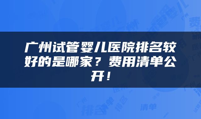广州试管婴儿医院排名较好的是哪家？费用清单公开！