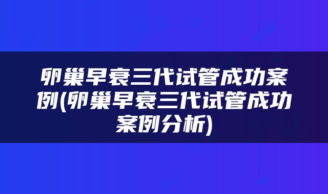 卵巢早衰三代试管成功案例(卵巢早衰三代试管成功案例分析)