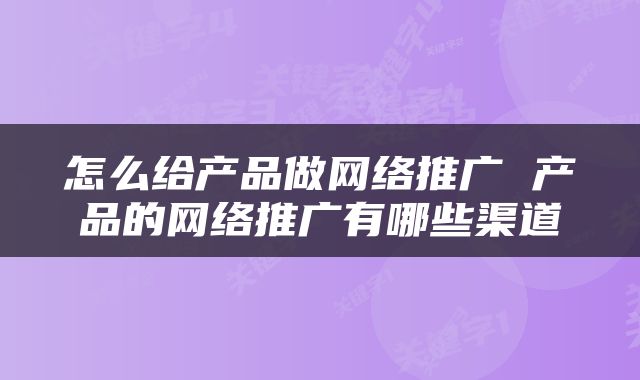 怎么给产品做网络推广 产品的网络推广有哪些渠道