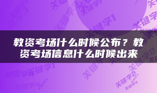 教资考场什么时候公布？教资考场信息什么时候出来