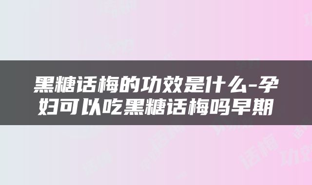 黑糖话梅的功效是什么-孕妇可以吃黑糖话梅吗早期