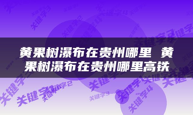 黄果树瀑布在贵州哪里 黄果树瀑布在贵州哪里高铁