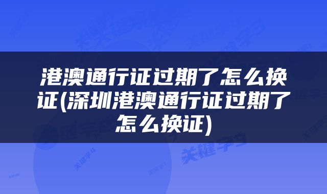 港澳通行证过期了怎么换证(深圳港澳通行证过期了怎么换证)