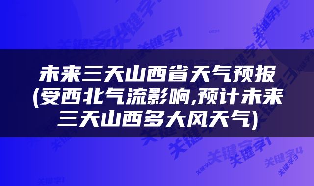 未来三天山西省天气预报(受西北气流影响,预计未来三天山西多大风天气)