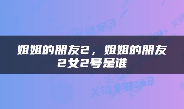 姐姐的朋友2，姐姐的朋友2女2号是谁