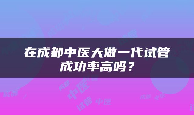 在成都中医大做一代试管成功率高吗？