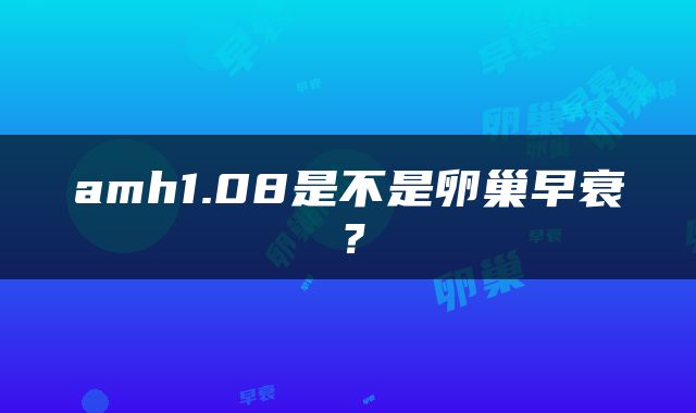 amh1.08是不是卵巢早衰？
