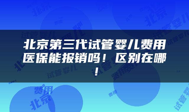 北京第三代试管婴儿费用医保能报销吗！区别在哪！