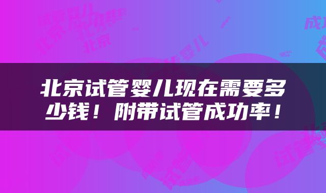 北京试管婴儿现在需要多少钱！附带试管成功率！