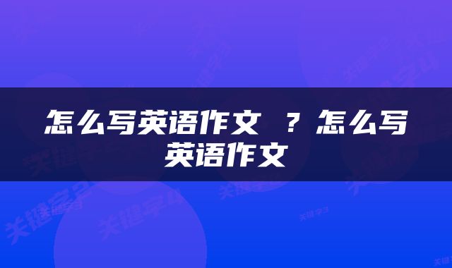 怎么写英语作文 ？怎么写英语作文