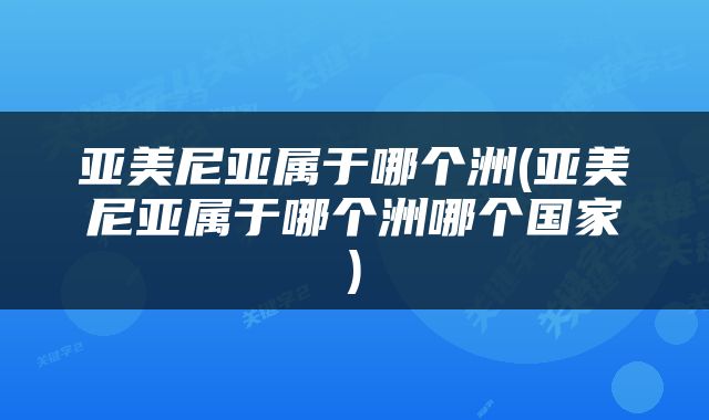 亚美尼亚属于哪个洲(亚美尼亚属于哪个洲哪个国家)