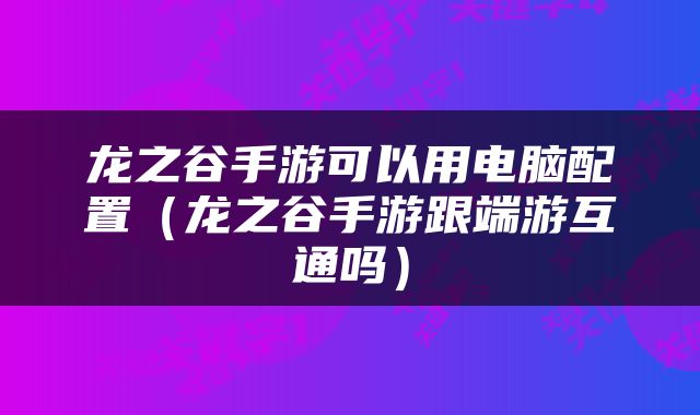 龙之谷手游可以用电脑配置（龙之谷手游跟端游互通吗）