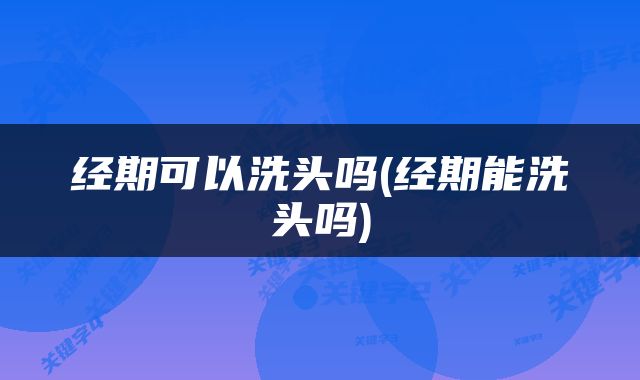 经期可以洗头吗(经期能洗头吗)