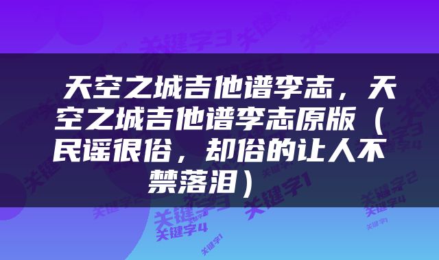  天空之城吉他谱李志，天空之城吉他谱李志原版（民谣很俗，却俗的让人不禁落泪） 