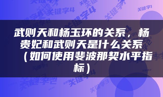 武则天和杨玉环的关系，杨贵妃和武则天是什么关系（如何使用斐波那契水平指标）