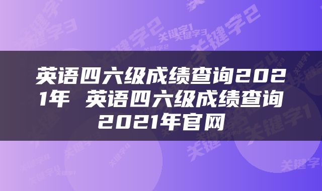 英语四六级成绩查询2021年 英语四六级成绩查询2021年官网