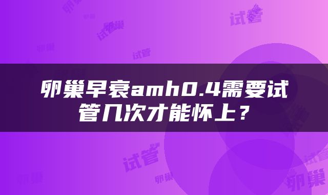 卵巢早衰amh0.4需要试管几次才能怀上？