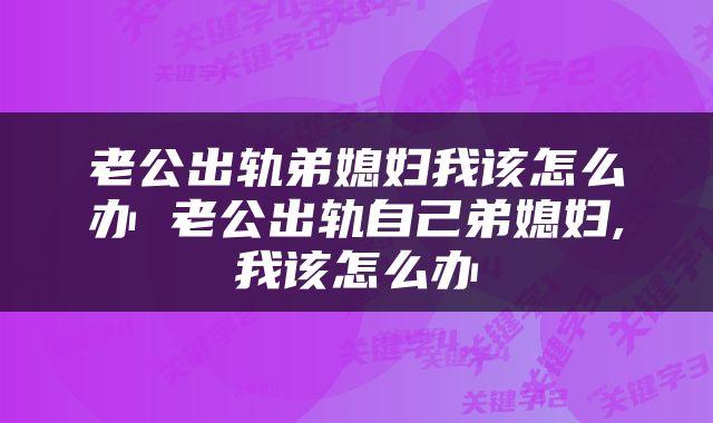 老公出轨弟媳妇我该怎么办 老公出轨自己弟媳妇,我该怎么办