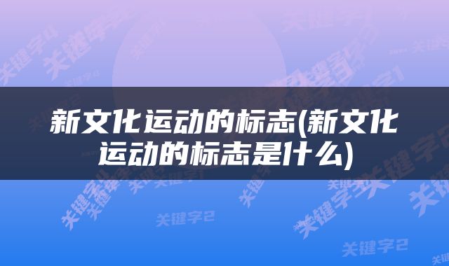 新文化运动的标志(新文化运动的标志是什么)