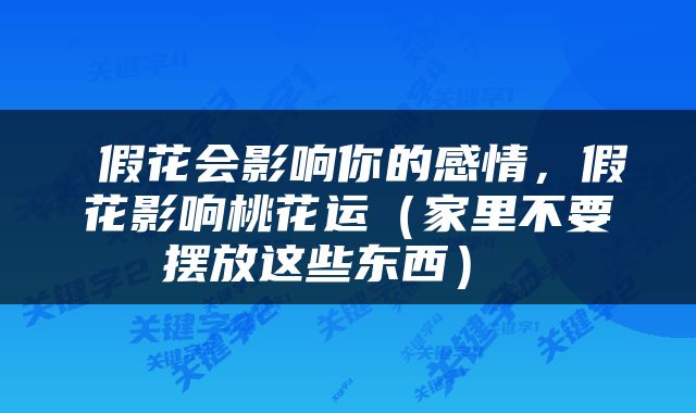  假花会影响你的感情，假花影响桃花运（家里不要摆放这些东西） 