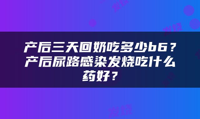 产后三天回奶吃多少b6？产后尿路感染发烧吃什么药好？