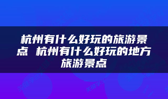 杭州有什么好玩的旅游景点 杭州有什么好玩的地方旅游景点