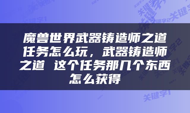 魔兽世界武器铸造师之道任务怎么玩，武器铸造师之道 这个任务那几个东西怎么获得