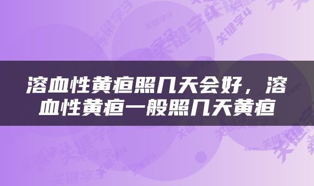 溶血性黄疸照几天会好，溶血性黄疸一般照几天黄疸