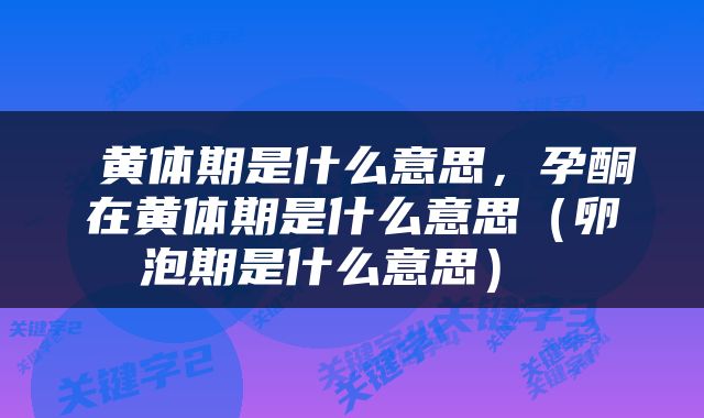  黄体期是什么意思，孕酮在黄体期是什么意思（卵泡期是什么意思） 