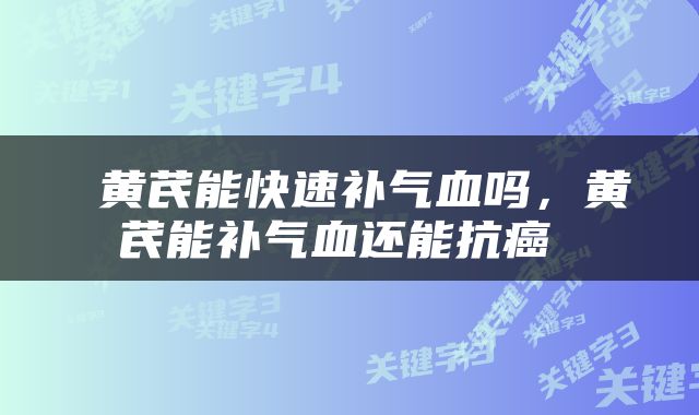  黄芪能快速补气血吗，黄芪能补气血还能抗癌 