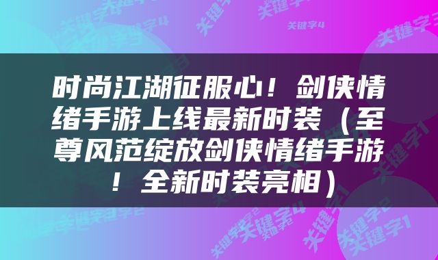 时尚江湖征服心！剑侠情绪手游上线最新时装（至尊风范绽放剑侠情绪手游！全新时装亮相）