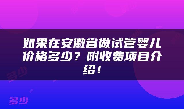 如果在安徽省做试管婴儿价格多少？附收费项目介绍！