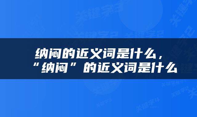 纳闷的近义词是什么，“纳闷”的近义词是什么