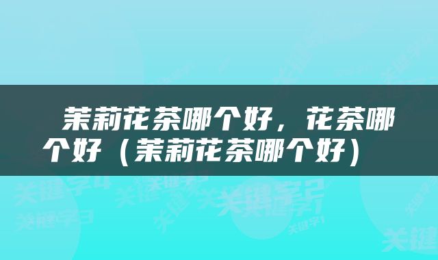  茉莉花茶哪个好，花茶哪个好（茉莉花茶哪个好） 