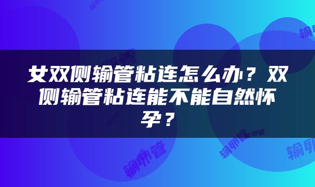 女双侧输管粘连怎么办？双侧输管粘连能不能自然怀孕？