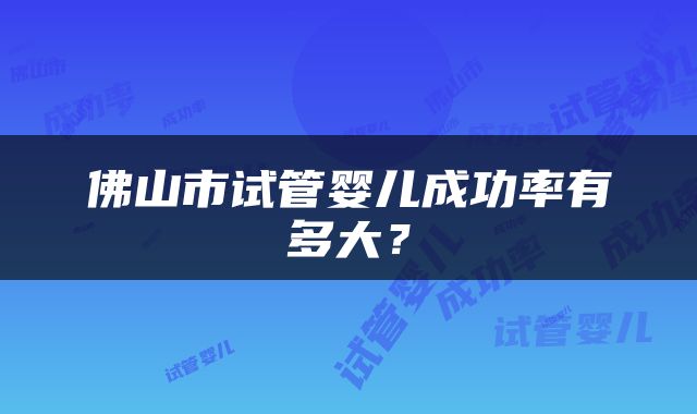 佛山市试管婴儿成功率有多大？