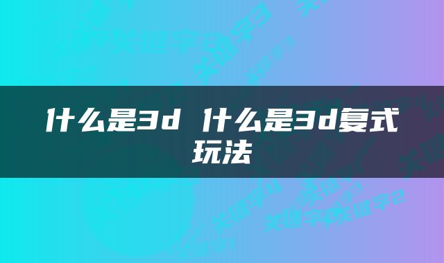 什么是3d 什么是3d复式玩法