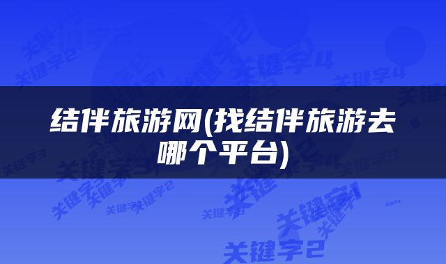 结伴旅游网(找结伴旅游去哪个平台)